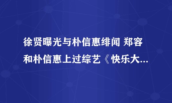 徐贤曝光与朴信惠绯闻 郑容和朴信惠上过综艺《快乐大本营》吗