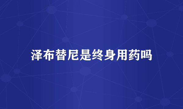 泽布替尼是终身用药吗