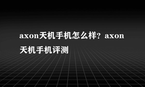 axon天机手机怎么样？axon天机手机评测