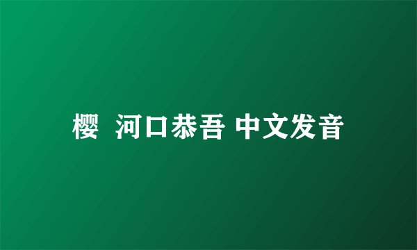 樱  河口恭吾 中文发音