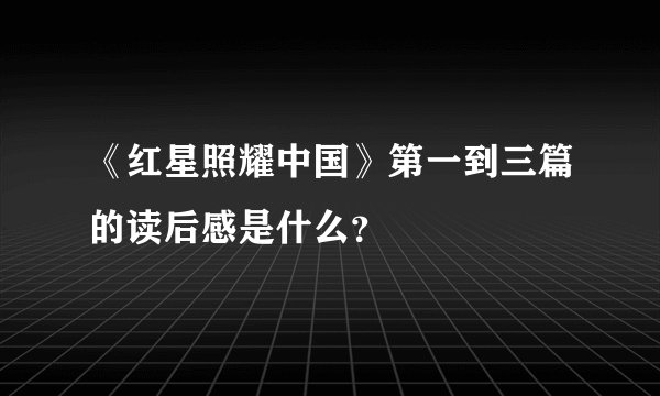 《红星照耀中国》第一到三篇的读后感是什么？