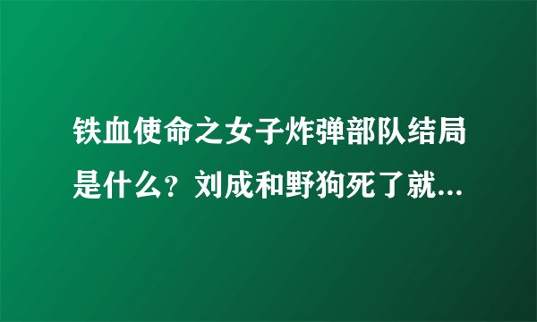铁血使命之女子炸弹部队结局是什么？刘成和野狗死了就结束了么？