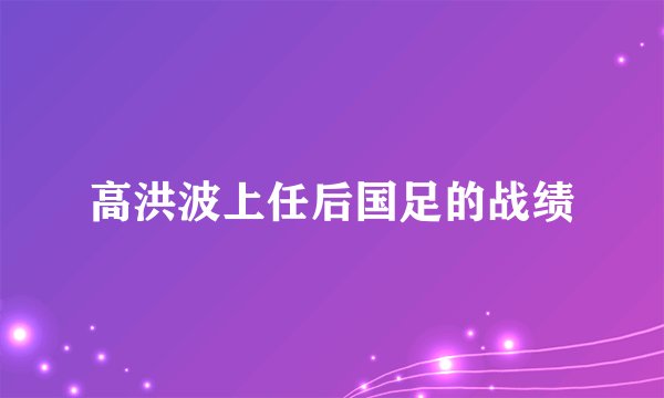 高洪波上任后国足的战绩