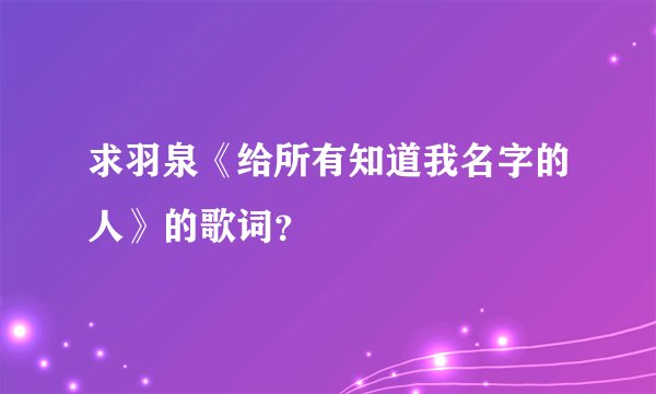 求羽泉《给所有知道我名字的人》的歌词？
