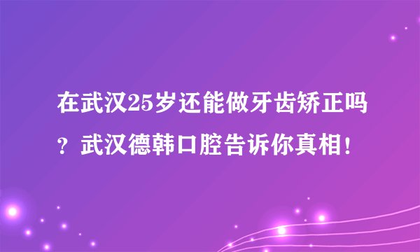 在武汉25岁还能做牙齿矫正吗？武汉德韩口腔告诉你真相！