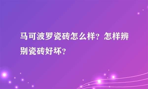 马可波罗瓷砖怎么样？怎样辨别瓷砖好坏？