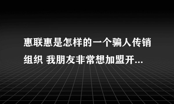 惠联惠是怎样的一个骗人传销组织 我朋友非常想加盟开店 我感觉就是一个网络骗子