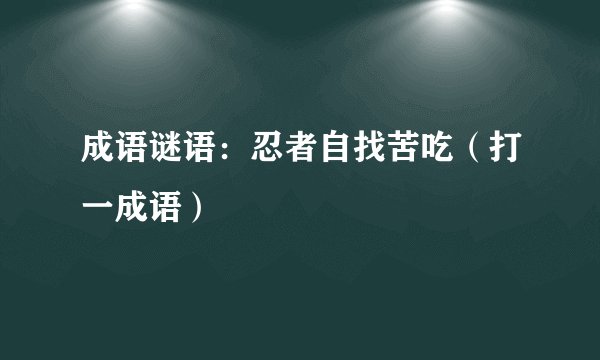 成语谜语：忍者自找苦吃（打一成语）