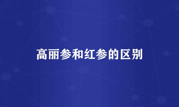 高丽参和红参的区别