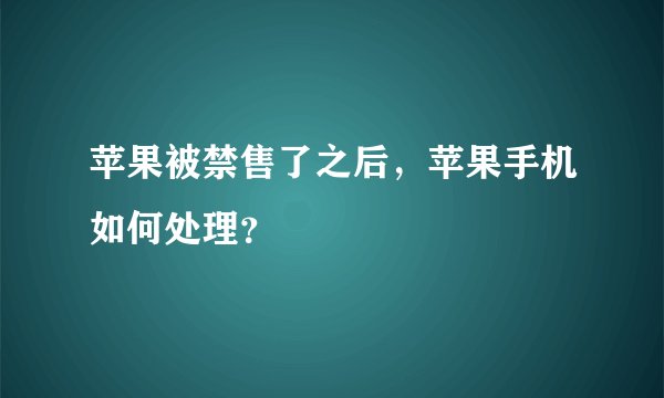 苹果被禁售了之后，苹果手机如何处理？