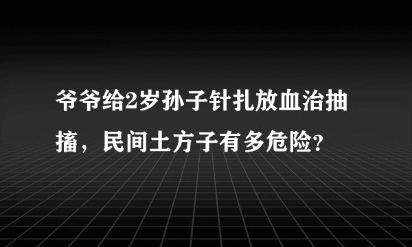 爷爷给2岁孙子针扎放血治抽搐，民间土方子有多危险？