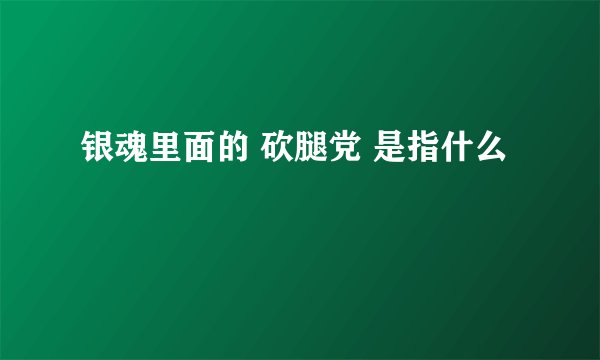 银魂里面的 砍腿党 是指什么