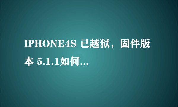 IPHONE4S 已越狱，固件版本 5.1.1如何升级6.1.2？