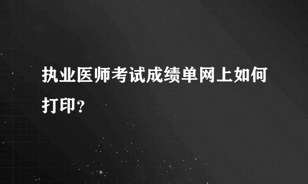 执业医师考试成绩单网上如何打印？