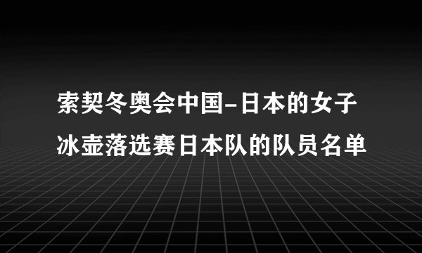 索契冬奥会中国-日本的女子冰壶落选赛日本队的队员名单