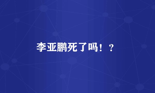 李亚鹏死了吗!?