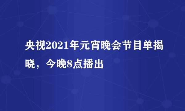 央视2021年元宵晚会节目单揭晓，今晚8点播出