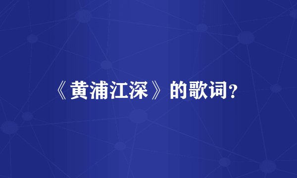 《黄浦江深》的歌词?