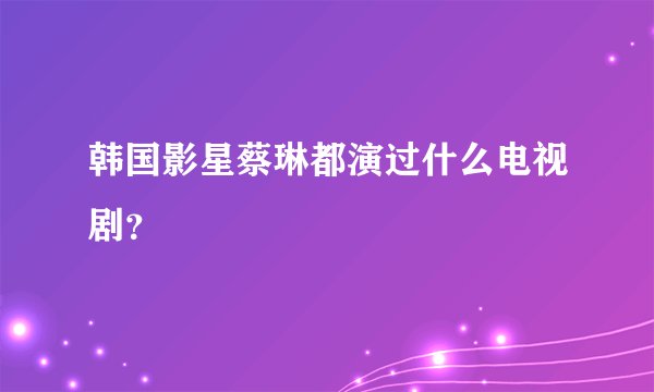 韩国影星蔡琳都演过什么电视剧？
