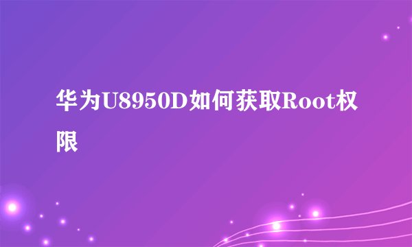 华为U8950D如何获取Root权限