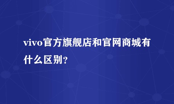 vivo官方旗舰店和官网商城有什么区别？