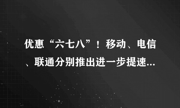 优惠“六七八”！移动、电信、联通分别推出进一步提速降费举措