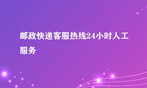 邮政快递客服热线24小时人工服务