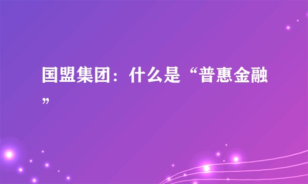 国盟集团:什么是“普惠金融”