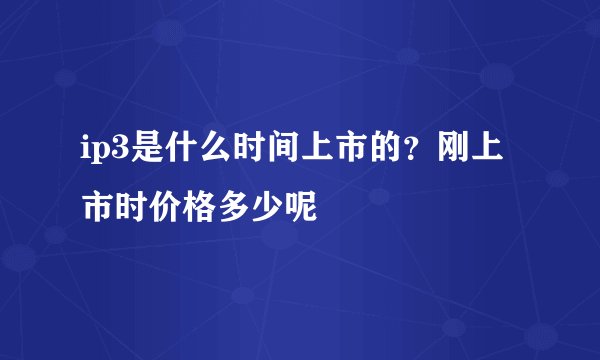 ip3是什么时间上市的？刚上市时价格多少呢