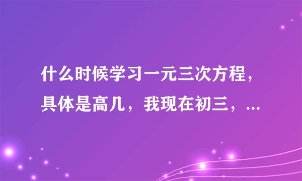 什么时候学习一元三次方程，具体是高几，我现在初三，会解一般的一元三次方程。