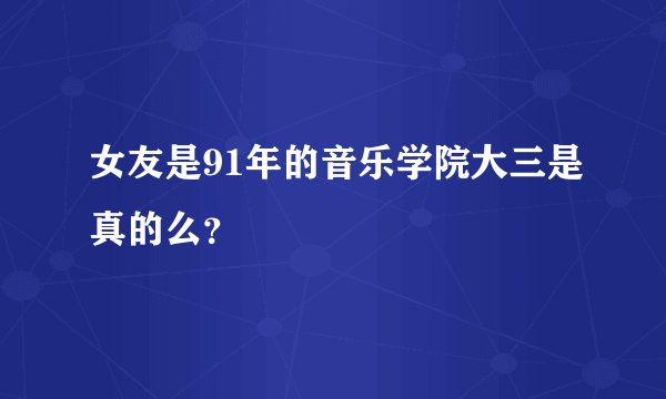 女友是91年的音乐学院大三是真的么？