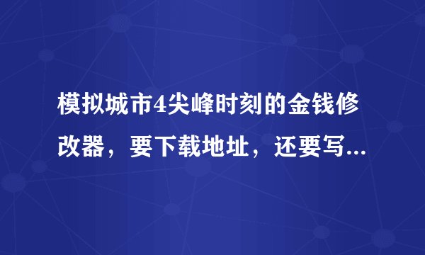 模拟城市4尖峰时刻的金钱修改器，要下载地址，还要写上使用说明。比如放到那，如何开启等。