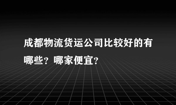 成都物流货运公司比较好的有哪些？哪家便宜？