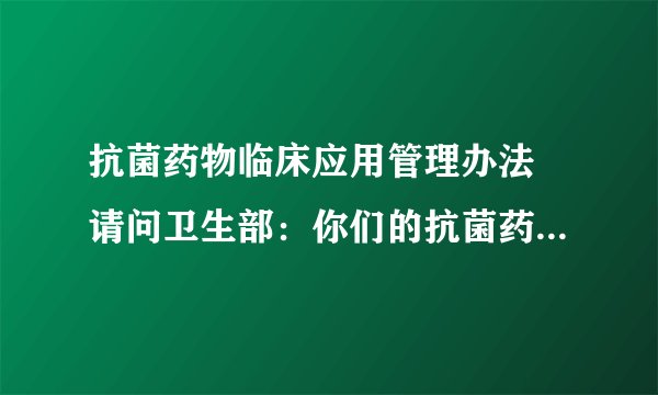 抗菌药物临床应用管理办法 请问卫生部：你们的抗菌药物管理正式文件到底在什么时间能够出台？