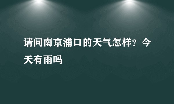 请问南京浦口的天气怎样？今天有雨吗