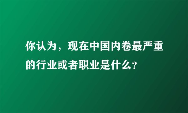 你认为，现在中国内卷最严重的行业或者职业是什么？
