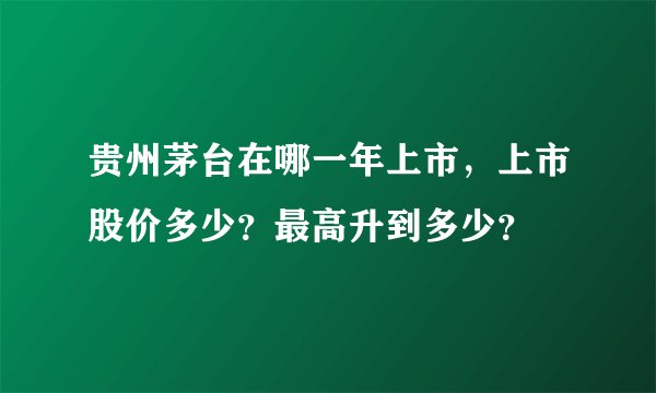 贵州茅台在哪一年上市，上市股价多少？最高升到多少？