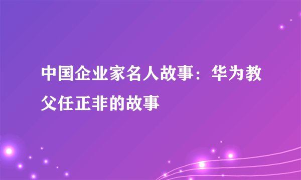 中国企业家名人故事：华为教父任正非的故事