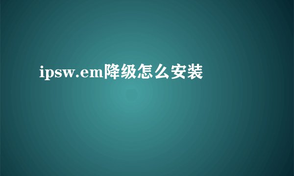 ipsw.em降级怎么安装