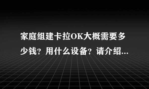 家庭组建卡拉OK大概需要多少钱？用什么设备？请介绍详细！谢谢？