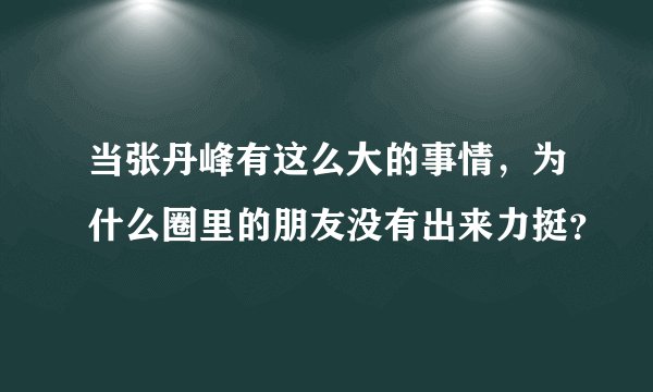 当张丹峰有这么大的事情，为什么圈里的朋友没有出来力挺？