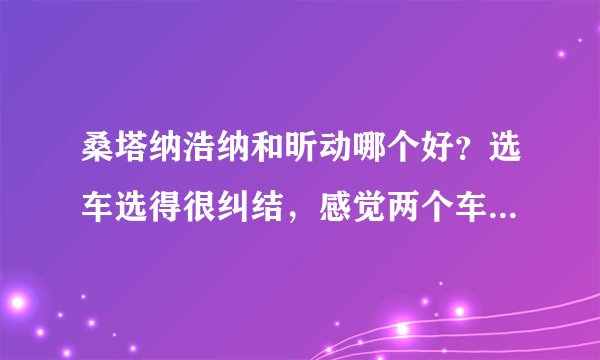 桑塔纳浩纳和昕动哪个好？选车选得很纠结，感觉两个车都挺好的~？