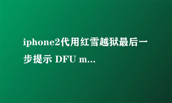 iphone2代用红雪越狱最后一步提示 DFU mode failed 什么意思怎么解决急！！！！