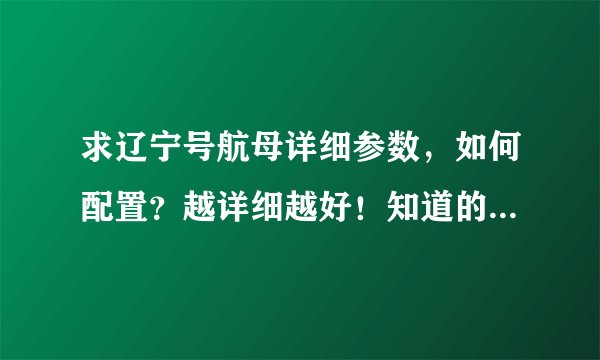 求辽宁号航母详细参数，如何配置？越详细越好！知道的回答，别乱说！！