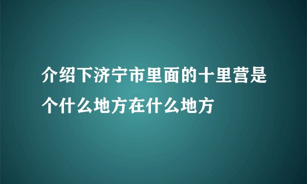 介绍下济宁市里面的十里营是个什么地方在什么地方