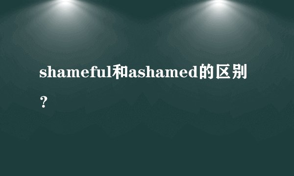 shameful和ashamed的区别？