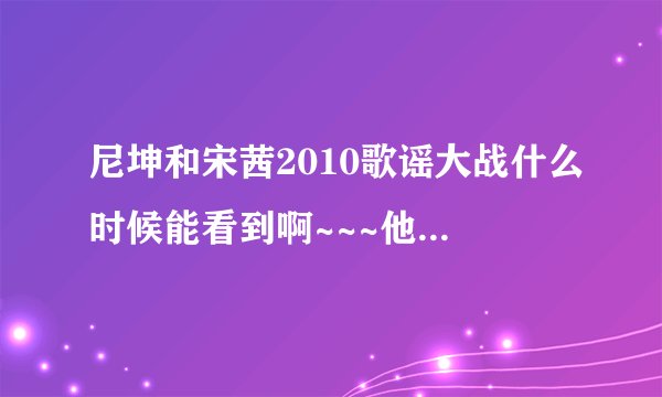 尼坤和宋茜2010歌谣大战什么时候能看到啊~~~他们俩是不是同台跳舞啊~