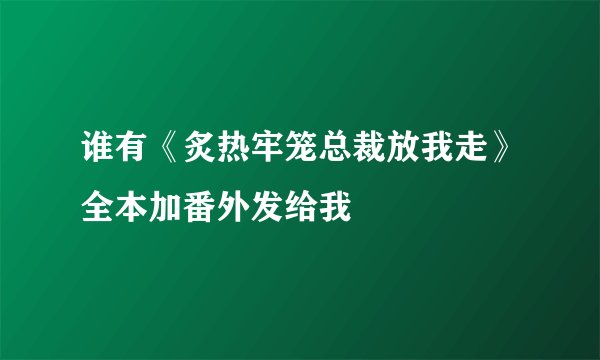 谁有《炙热牢笼总裁放我走》全本加番外发给我