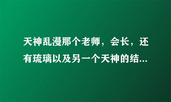天神乱漫那个老师，会长，还有琉璃以及另一个天神的结局分别是什么……我因为没时间玩了，拜托LZ好人告...