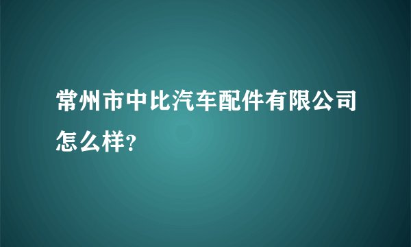 常州市中比汽车配件有限公司怎么样？